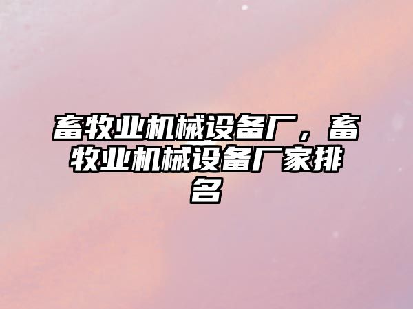 畜牧業(yè)機械設(shè)備廠，畜牧業(yè)機械設(shè)備廠家排名