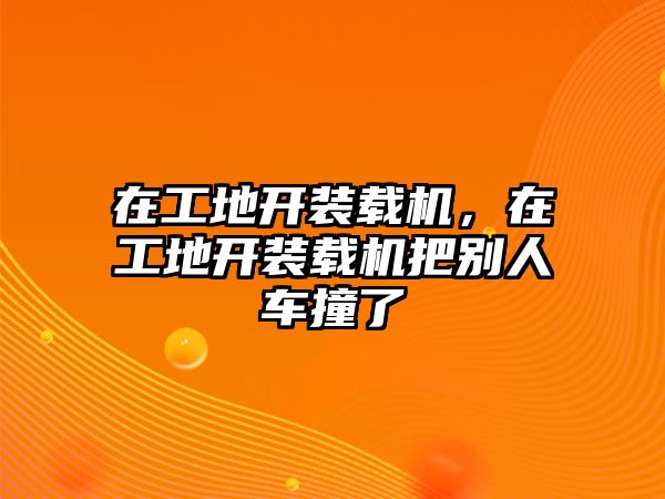 在工地開裝載機(jī)，在工地開裝載機(jī)把別人車撞了