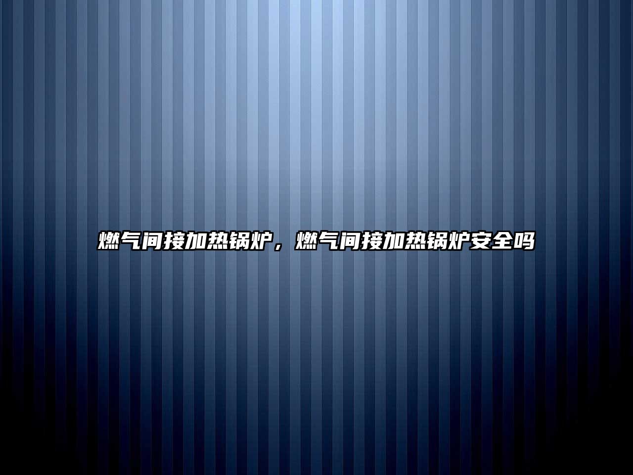 燃?xì)忾g接加熱鍋爐，燃?xì)忾g接加熱鍋爐安全嗎