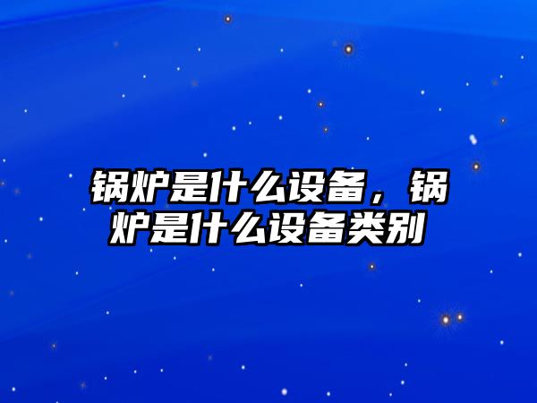 鍋爐是什么設備，鍋爐是什么設備類別