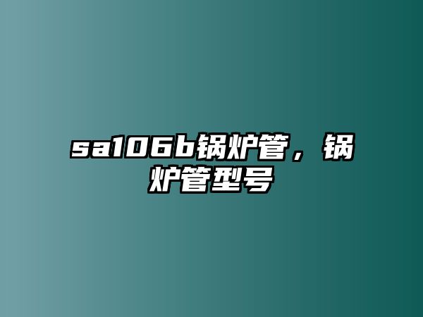 sa106b鍋爐管，鍋爐管型號