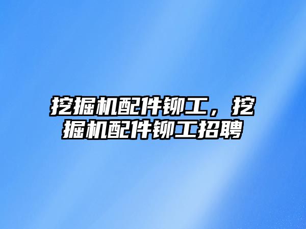 挖掘機配件鉚工，挖掘機配件鉚工招聘