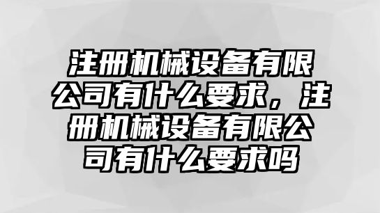 注冊機(jī)械設(shè)備有限公司有什么要求，注冊機(jī)械設(shè)備有限公司有什么要求嗎