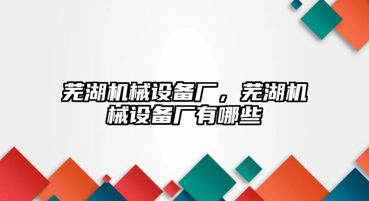 蕪湖機械設(shè)備廠，蕪湖機械設(shè)備廠有哪些