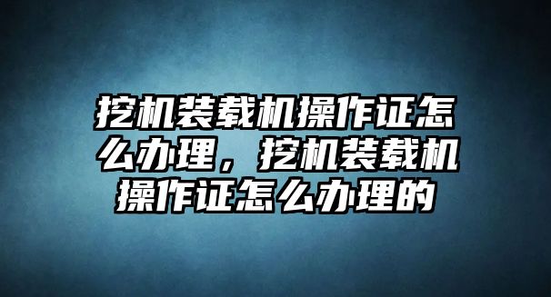 挖機裝載機操作證怎么辦理，挖機裝載機操作證怎么辦理的