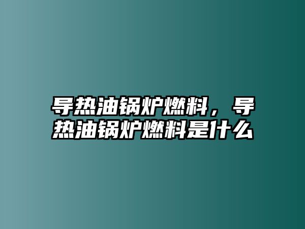 導(dǎo)熱油鍋爐燃料，導(dǎo)熱油鍋爐燃料是什么