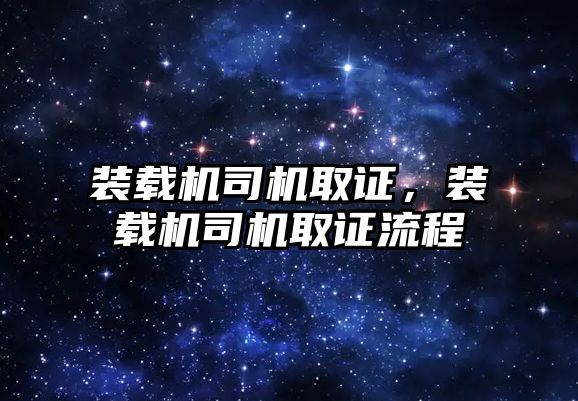 裝載機司機取證，裝載機司機取證流程