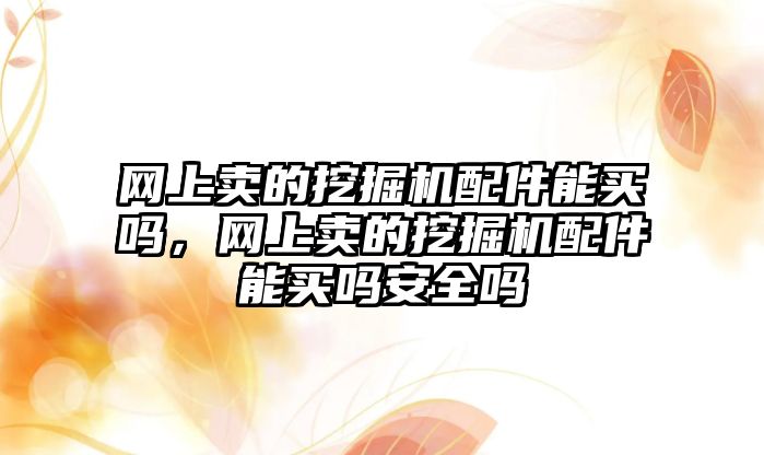 網(wǎng)上賣的挖掘機配件能買嗎，網(wǎng)上賣的挖掘機配件能買嗎安全嗎