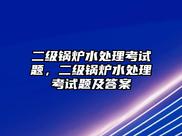 二級(jí)鍋爐水處理考試題，二級(jí)鍋爐水處理考試題及答案