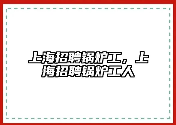 上海招聘鍋爐工，上海招聘鍋爐工人