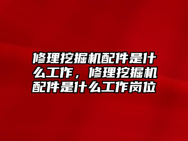 修理挖掘機(jī)配件是什么工作，修理挖掘機(jī)配件是什么工作崗位