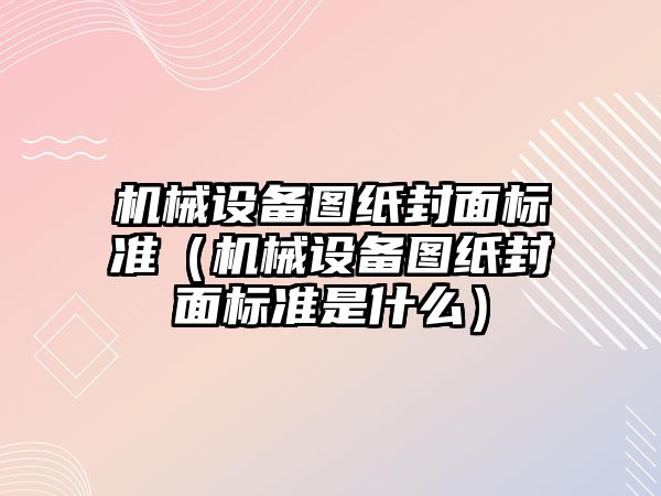 機械設(shè)備圖紙封面標(biāo)準(zhǔn)（機械設(shè)備圖紙封面標(biāo)準(zhǔn)是什么）