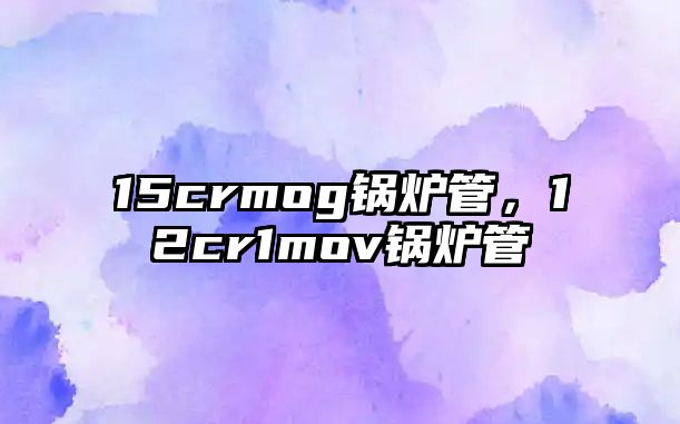 15crmog鍋爐管，12cr1mov鍋爐管