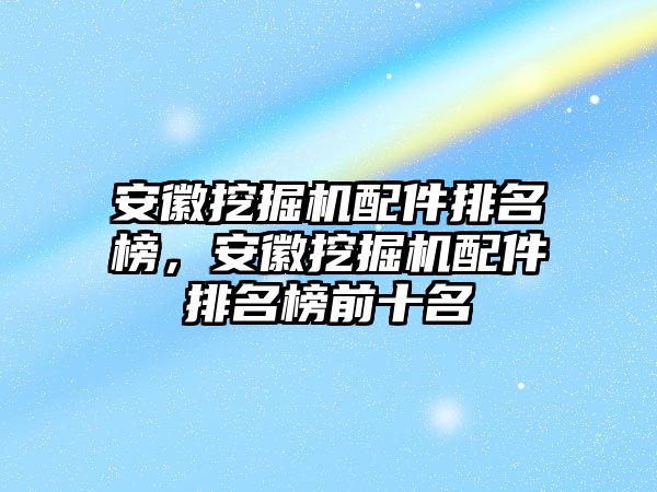 安徽挖掘機配件排名榜，安徽挖掘機配件排名榜前十名