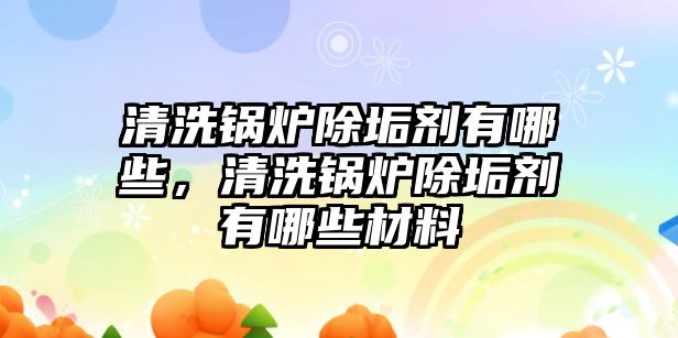 清洗鍋爐除垢劑有哪些，清洗鍋爐除垢劑有哪些材料