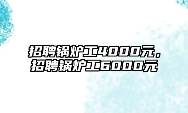 招聘鍋爐工4000元，招聘鍋爐工6000元