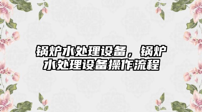 鍋爐水處理設(shè)備，鍋爐水處理設(shè)備操作流程