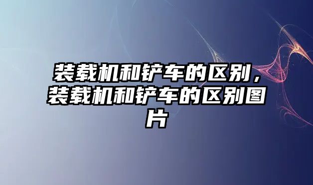 裝載機和鏟車的區(qū)別，裝載機和鏟車的區(qū)別圖片