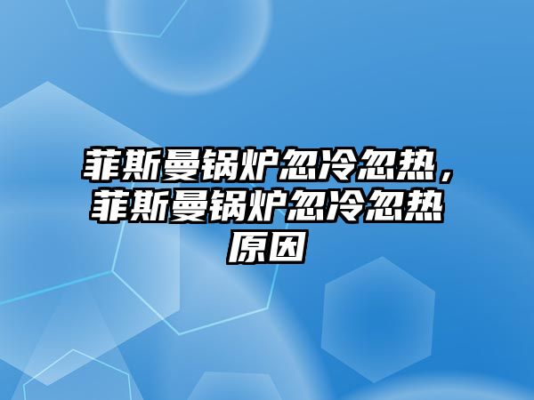 菲斯曼鍋爐忽冷忽熱，菲斯曼鍋爐忽冷忽熱原因