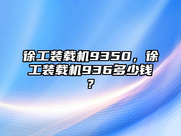 徐工裝載機(jī)9350，徐工裝載機(jī)936多少錢?