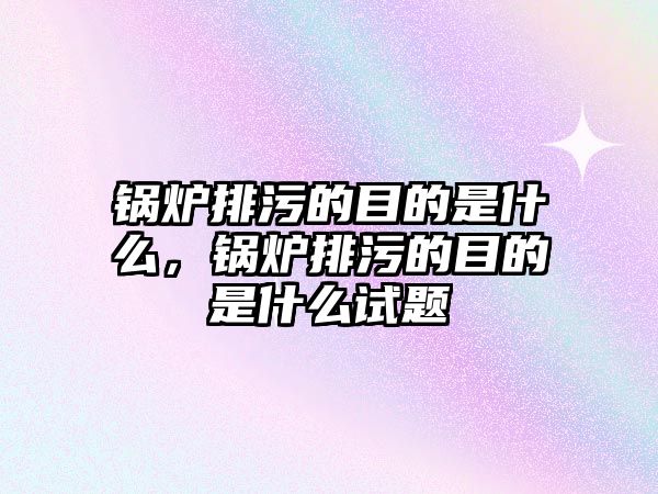 鍋爐排污的目的是什么，鍋爐排污的目的是什么試題