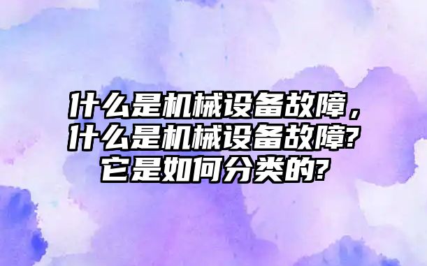 什么是機(jī)械設(shè)備故障，什么是機(jī)械設(shè)備故障?它是如何分類的?