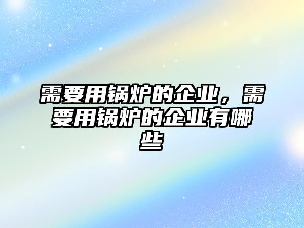 需要用鍋爐的企業(yè)，需要用鍋爐的企業(yè)有哪些