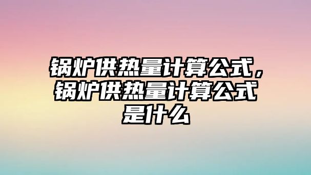 鍋爐供熱量計(jì)算公式，鍋爐供熱量計(jì)算公式是什么