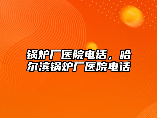 鍋爐廠醫(yī)院電話，哈爾濱鍋爐廠醫(yī)院電話