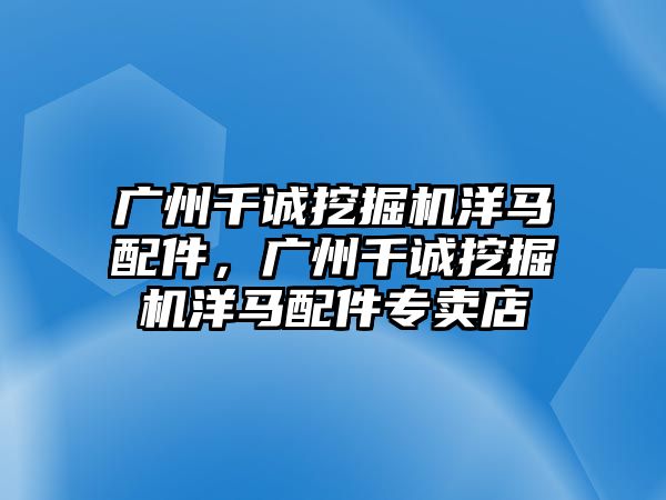 廣州千誠挖掘機洋馬配件，廣州千誠挖掘機洋馬配件專賣店