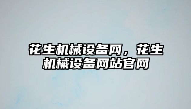 花生機械設備網(wǎng)，花生機械設備網(wǎng)站官網(wǎng)