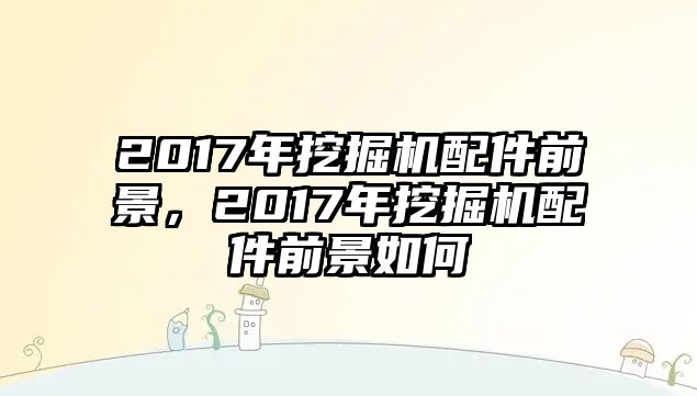 2017年挖掘機(jī)配件前景，2017年挖掘機(jī)配件前景如何