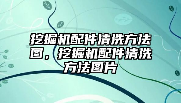 挖掘機配件清洗方法圖，挖掘機配件清洗方法圖片