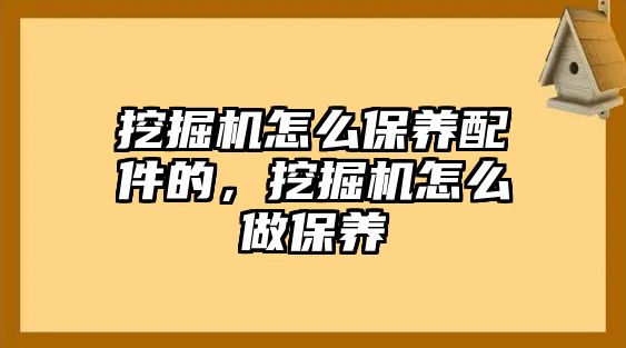 挖掘機怎么保養(yǎng)配件的，挖掘機怎么做保養(yǎng)