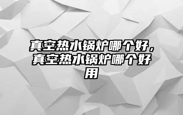 真空熱水鍋爐哪個(gè)好，真空熱水鍋爐哪個(gè)好用