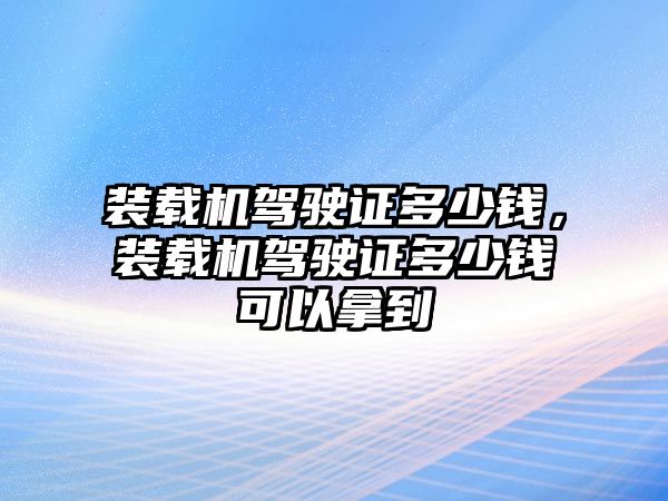 裝載機(jī)駕駛證多少錢，裝載機(jī)駕駛證多少錢可以拿到