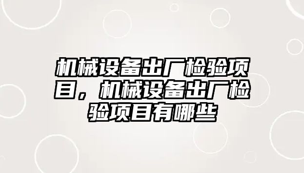 機(jī)械設(shè)備出廠檢驗項目，機(jī)械設(shè)備出廠檢驗項目有哪些