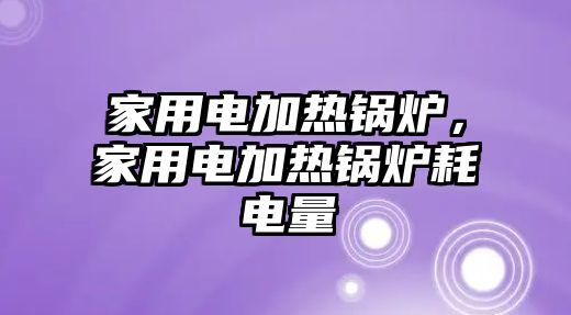 家用電加熱鍋爐，家用電加熱鍋爐耗電量