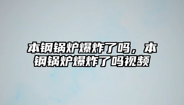 本鋼鍋爐爆炸了嗎，本鋼鍋爐爆炸了嗎視頻