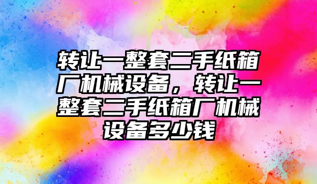 轉讓一整套二手紙箱廠機械設備，轉讓一整套二手紙箱廠機械設備多少錢