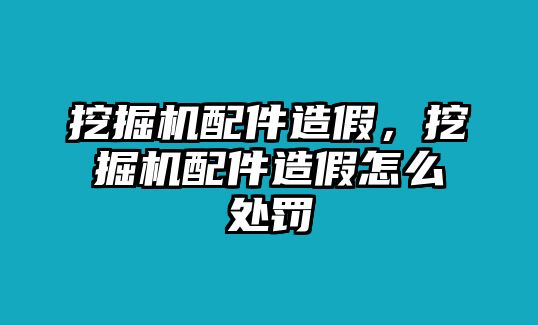 挖掘機配件造假，挖掘機配件造假怎么處罰