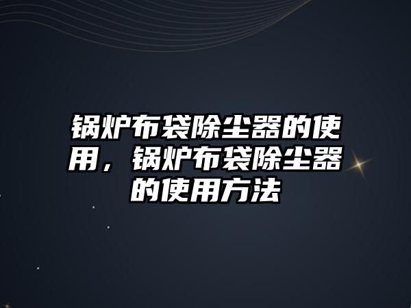 鍋爐布袋除塵器的使用，鍋爐布袋除塵器的使用方法