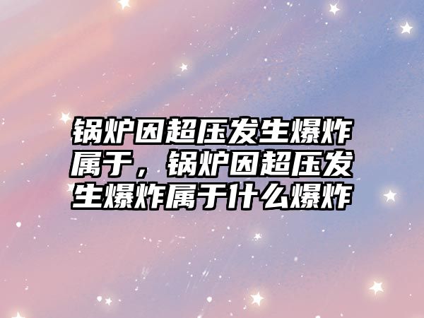 鍋爐因超壓發(fā)生爆炸屬于，鍋爐因超壓發(fā)生爆炸屬于什么爆炸