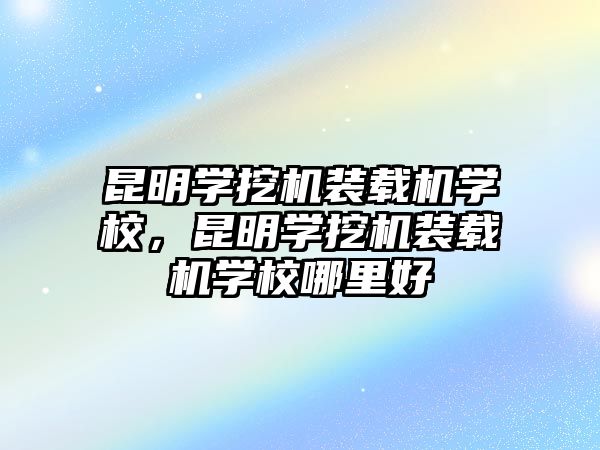 昆明學(xué)挖機裝載機學(xué)校，昆明學(xué)挖機裝載機學(xué)校哪里好