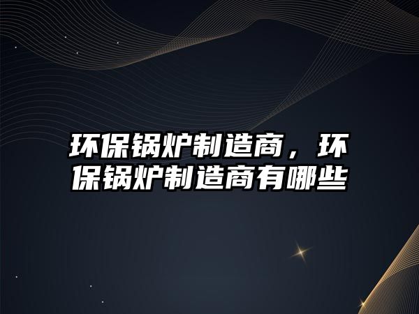 環(huán)保鍋爐制造商，環(huán)保鍋爐制造商有哪些