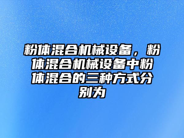 粉體混合機械設(shè)備，粉體混合機械設(shè)備中粉體混合的三種方式分別為