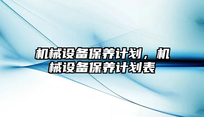 機(jī)械設(shè)備保養(yǎng)計劃，機(jī)械設(shè)備保養(yǎng)計劃表