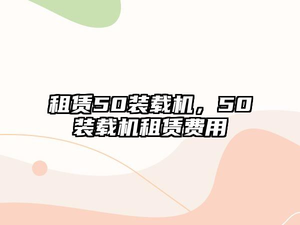 租賃50裝載機(jī)，50裝載機(jī)租賃費(fèi)用