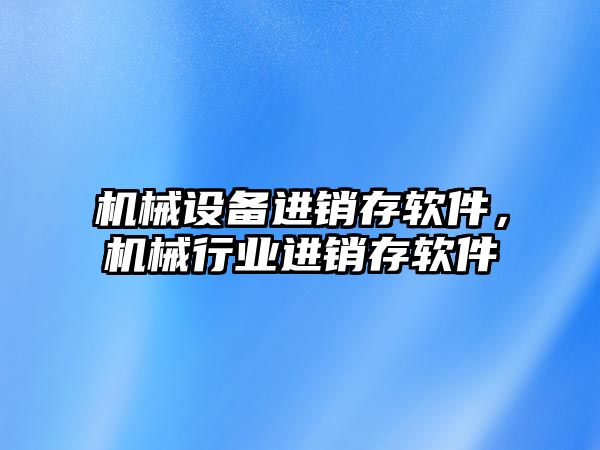 機械設(shè)備進銷存軟件，機械行業(yè)進銷存軟件