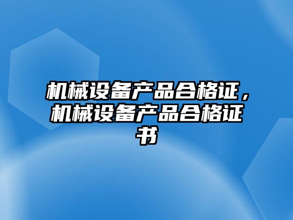 機(jī)械設(shè)備產(chǎn)品合格證，機(jī)械設(shè)備產(chǎn)品合格證書